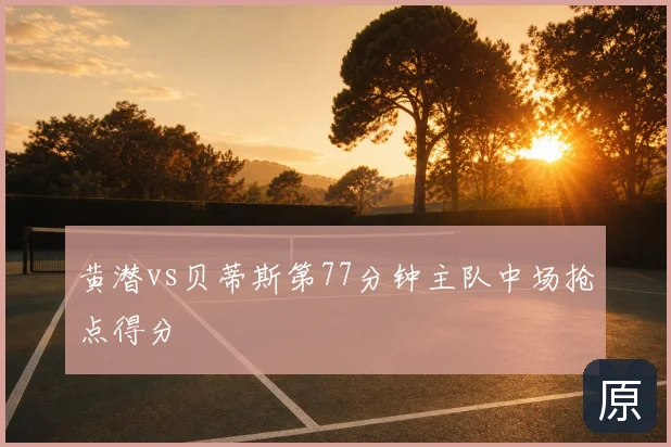 黄潜vs贝蒂斯第77分钟主队中场抢点得分