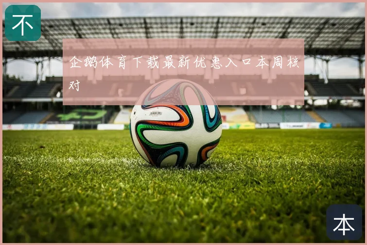 企鹅体育下载最新优惠入口本周核对