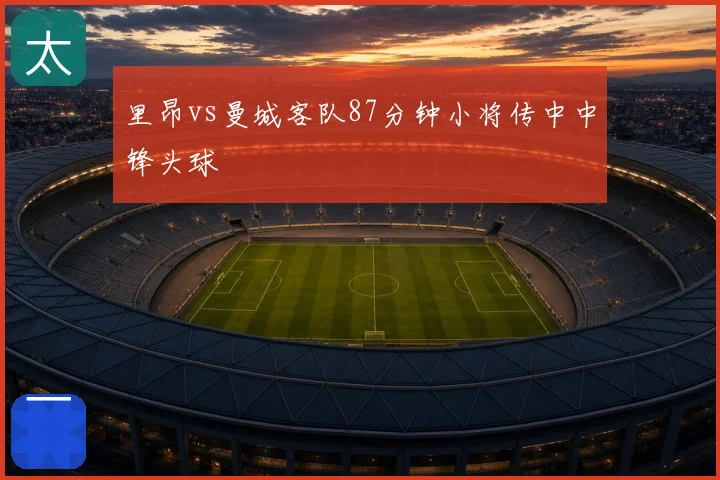 里昂vs曼城客队87分钟小将传中中锋头球