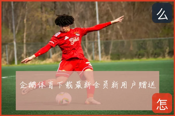 企鹅体育下载最新会员新用户赠送
