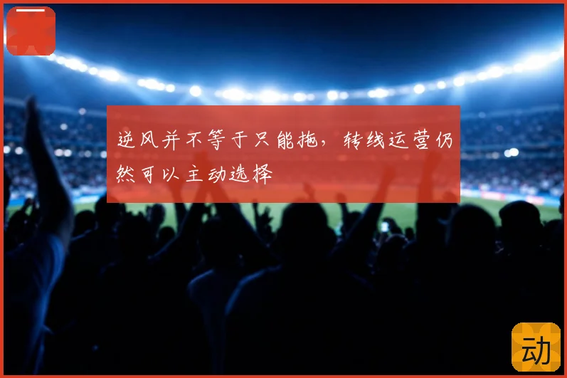 逆风并不等于只能拖，转线运营仍然可以主动选择