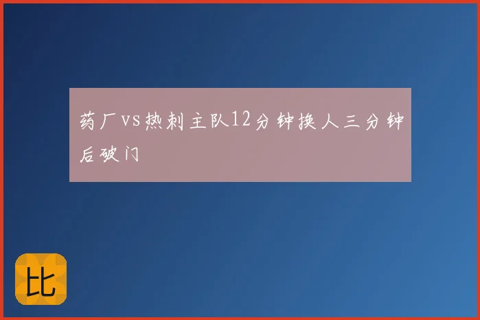 药厂vs热刺主队12分钟换人三分钟后破门