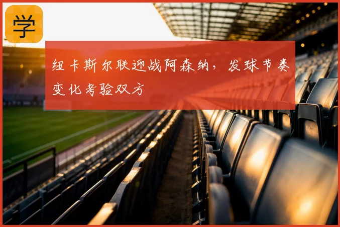 纽卡斯尔联迎战阿森纳，发球节奏变化考验双方
