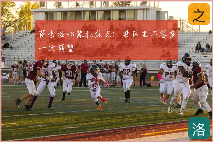 萨索洛vs蒙扎焦点：禁区里不容多一次调整