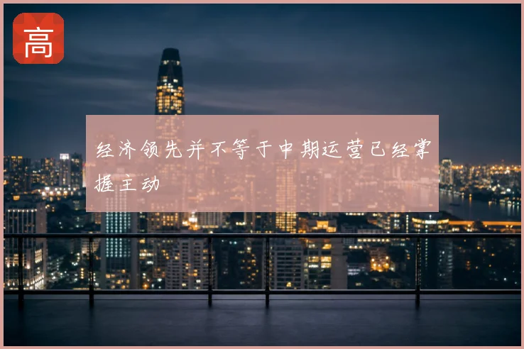 经济领先并不等于中期运营已经掌握主动